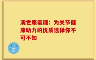 澳世康氨糖：为关节健康助力的优质选择你不可不知