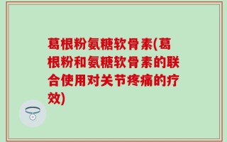 葛根粉氨糖软骨素(葛根粉和氨糖软骨素的联合使用对关节疼痛的疗效)