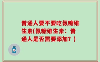 普通人要不要吃氨糖维生素(氨糖维生素：普通人是否需要添加？)