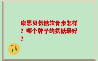 康恩贝氨糖软骨素怎样？哪个牌子的氨糖最好？