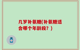 几岁补氨糖(补氨糖适合哪个年龄段？)