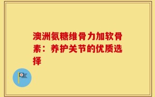 澳洲氨糖维骨力加软骨素：养护关节的优质选择