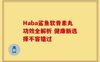 Haba鲨鱼软骨素丸功效全解析 健康新选择不容错过