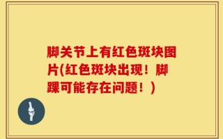 脚关节上有红色斑块图片(红色斑块出现！脚踝可能存在问题！)