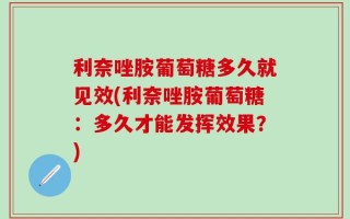 利奈唑胺葡萄糖多久就见效(利奈唑胺葡萄糖：多久才能发挥效果？)