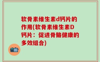 软骨素维生素d钙片的作用(软骨素维生素D钙片：促进骨骼健康的多效组合)