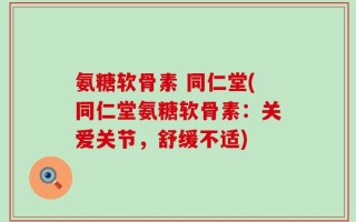 氨糖软骨素 同仁堂(同仁堂氨糖软骨素：关爱关节，舒缓不适)