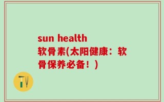 sun health软骨素(太阳健康：软骨保养必备！)