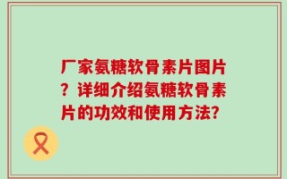 厂家氨糖软骨素片图片？详细介绍氨糖软骨素片的功效和使用方法？