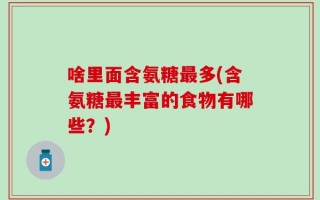 啥里面含氨糖最多(含氨糖最丰富的食物有哪些？)