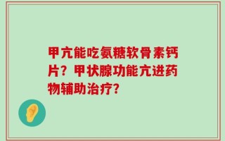 甲亢能吃氨糖软骨素钙片？甲状腺功能亢进药物辅助治疗？