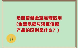 汤臣倍健金蓝氨糖区别(金蓝氨糖与汤臣倍健产品的区别是什么？)