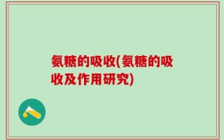 氨糖的吸收(氨糖的吸收及作用研究)