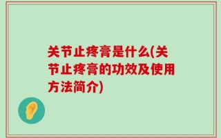 关节止疼膏是什么(关节止疼膏的功效及使用方法简介)