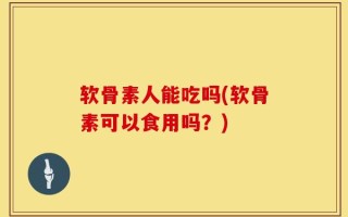 软骨素人能吃吗(软骨素可以食用吗？)