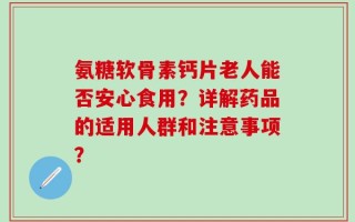 氨糖软骨素钙片老人能否安心食用？详解药品的适用人群和注意事项？