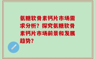 氨糖软骨素钙片市场需求分析？探究氨糖软骨素钙片市场前景和发展趋势？