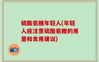 硫酸氨糖年轻人(年轻人应注意硫酸氨糖的用量和食用建议)