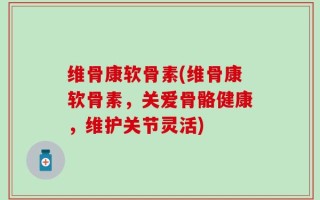 维骨康软骨素(维骨康软骨素，关爱骨骼健康，维护关节灵活)