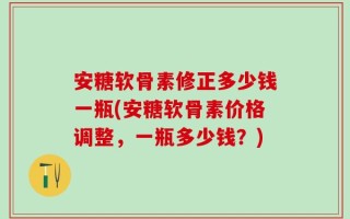 安糖软骨素修正多少钱一瓶(安糖软骨素价格调整，一瓶多少钱？)