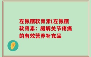 左氨糖软骨素(左氨糖软骨素：缓解关节疼痛的有效营养补充品