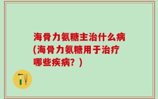 海骨力氨糖主治什么病(海骨力氨糖用于治疗哪些疾病？)