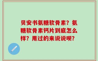 贝安书氨糖软骨素？氨糖软骨素钙片到底怎么样？用过的来说说呗？