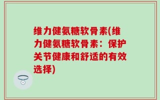维力健氨糖软骨素(维力健氨糖软骨素：保护关节健康和舒适的有效选择)