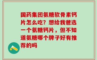 国药集团氨糖软骨素钙片怎么吃？想给我爸选一个氨糖钙片，但不知道氨糖哪个牌子好有推荐的吗