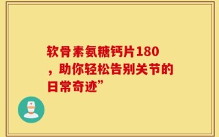 软骨素氨糖钙片180，助你轻松告别关节的日常奇迹”