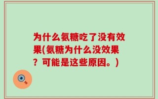 为什么氨糖吃了没有效果(氨糖为什么没效果？可能是这些原因。)