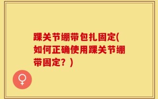 踝关节绷带包扎固定(如何正确使用踝关节绷带固定？)