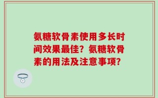 氨糖软骨素使用多长时间效果最佳？氨糖软骨素的用法及注意事项？