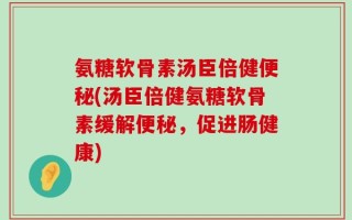 氨糖软骨素汤臣倍健便秘(汤臣倍健氨糖软骨素缓解便秘，促进肠健康)