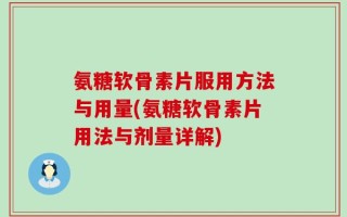 氨糖软骨素片服用方法与用量(氨糖软骨素片用法与剂量详解)
