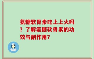 氨糖软骨素吃上上火吗？了解氨糖软骨素的功效与副作用？