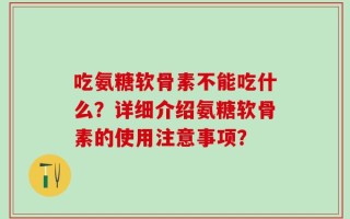 吃氨糖软骨素不能吃什么？详细介绍氨糖软骨素的使用注意事项？