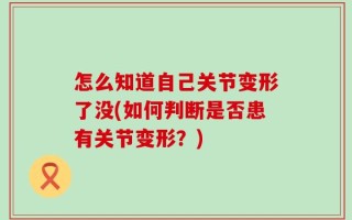 怎么知道自己关节变形了没(如何判断是否患有关节变形？)