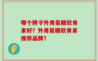 哪个牌子外用氨糖软骨素好？外用氨糖软骨素推荐品牌？