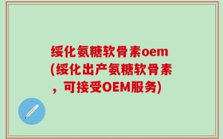 绥化氨糖软骨素oem(绥化出产氨糖软骨素，可接受OEM服务)