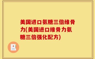 美国进口氨糖三倍维骨力(美国进口维骨力氨糖三倍强化配方)