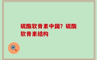 硫酸软骨素中国？硫酸软骨素结构