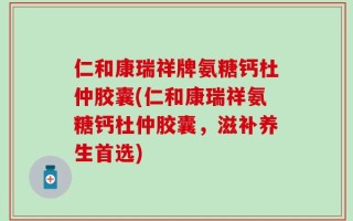 仁和康瑞祥牌氨糖钙杜仲胶囊(仁和康瑞祥氨糖钙杜仲胶囊，滋补养生首选)
