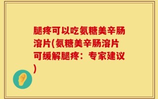 腿疼可以吃氨糖美辛肠溶片(氨糖美辛肠溶片可缓解腿疼：专家建议)