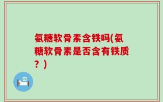 氨糖软骨素含铁吗(氨糖软骨素是否含有铁质？)