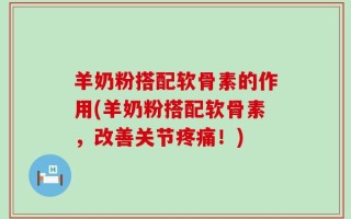 羊奶粉搭配软骨素的作用(羊奶粉搭配软骨素，改善关节疼痛！)