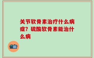 关节软骨素治疗什么病症？硫酸软骨素能治什么病