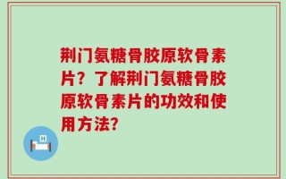 荆门氨糖骨胶原软骨素片？了解荆门氨糖骨胶原软骨素片的功效和使用方法？
