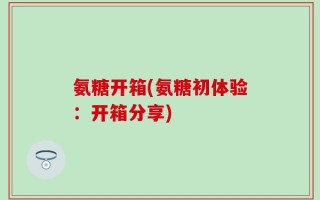 氨糖开箱(氨糖初体验：开箱分享)