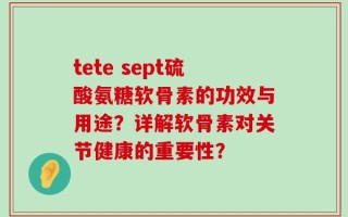 tete sept硫酸氨糖软骨素的功效与用途？详解软骨素对关节健康的重要性？
